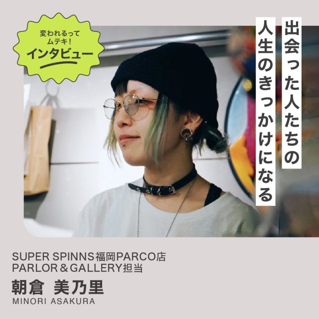 変われるってムテキインタビュー vol.23 SUPER SPINNS福岡PARCO店 朝倉美乃里