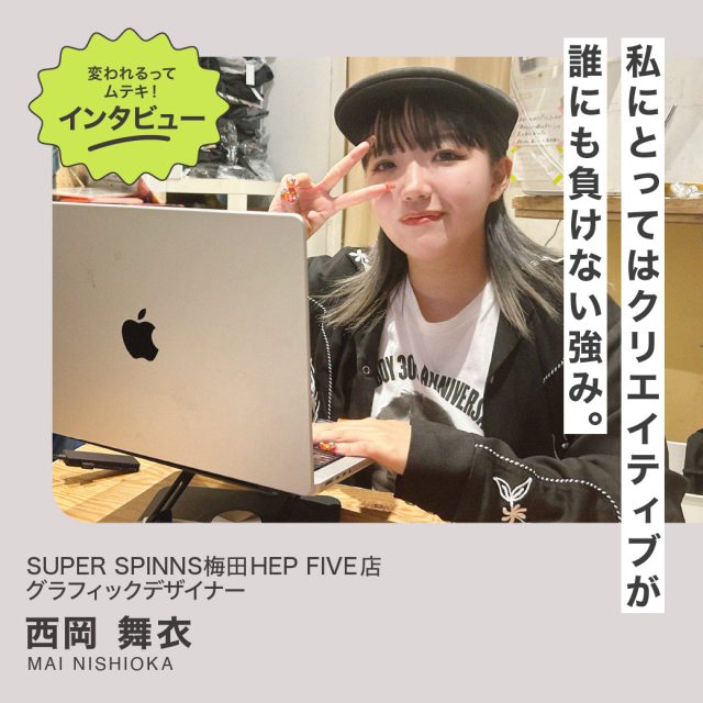 変われるってムテキインタビュー vol.32 SUPER SPINNS 梅田HEP FIVE店 グラフィックデザイナー 西岡 舞衣