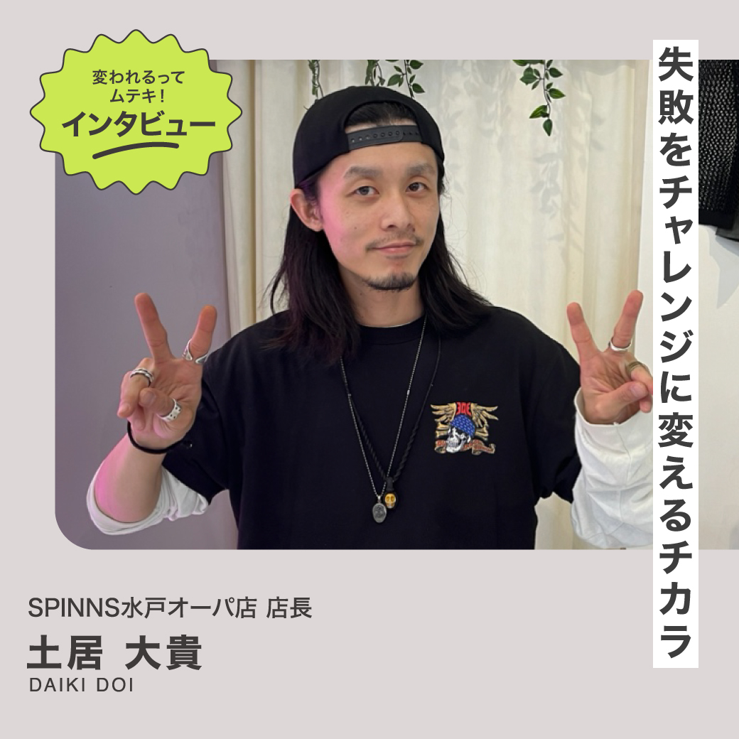 変われるってムテキインタビュー vol.42  SPINNS 水戸オーパ店 店長 土居大貴